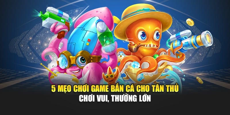 5 Mẹo Chơi Game Bắn Cá Cho Tân Thủ - Chơi Vui, Thưởng Lớn