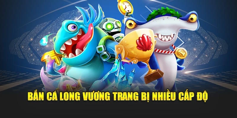 Bắn cá long vương trang bị nhiều cấp độ