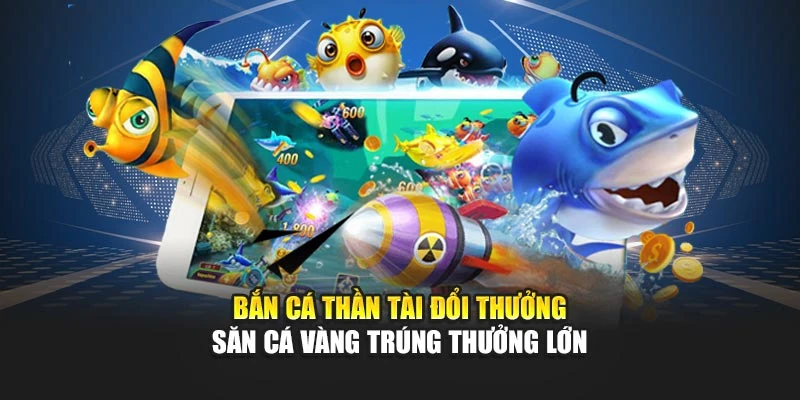 Bắn Cá Thần Tài Đổi Thưởng - Săn Cá Vàng Trúng Thưởng Lớn