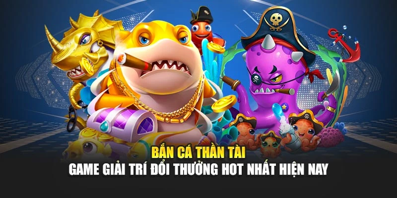 Bắn cá thần tài - Game giải trí đổi thưởng hot nhất hiện nay