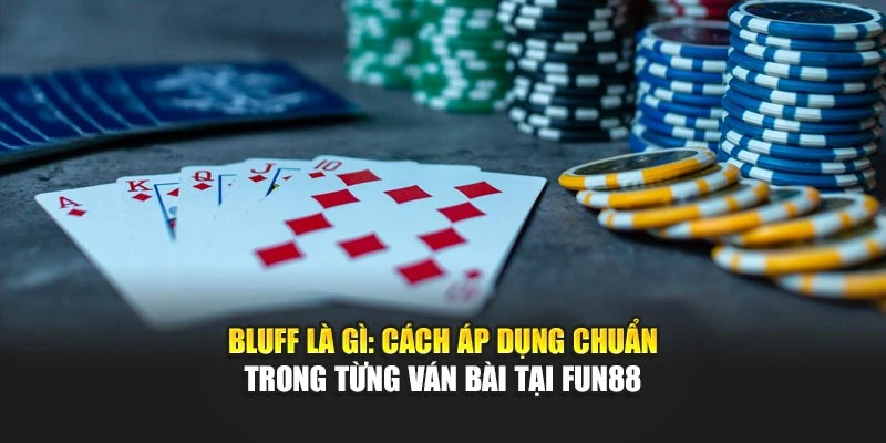Bluff Là Gì: Cách Áp Dụng Chuẩn Trong Từng Ván Bài Tại Fun88