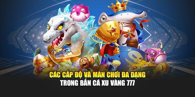 Các cấp độ và màn chơi đa dạng trong bắn cá xu vàng 777