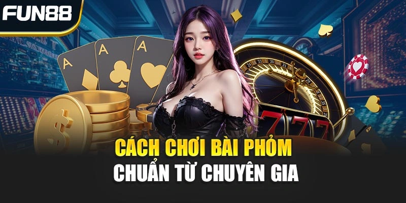 Cách chơi bài Phỏm chuẩn từ chuyên gia lâu năm