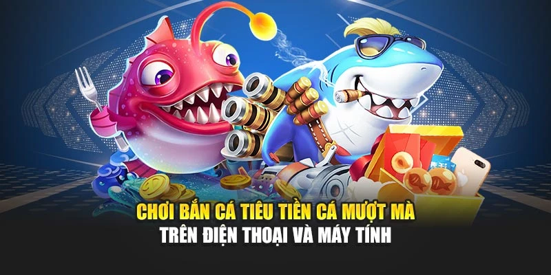 Chơi bắn cá tiêu tiền cá mượt mà trên điện thoại và máy tính