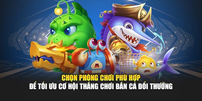Chọn phòng chơi phù hợp để tối ưu cơ hội thắng chơi bắn cá đổi thưởng