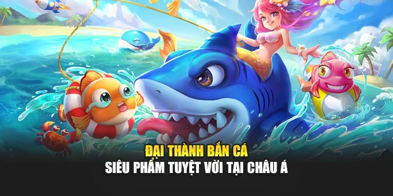 Đại Thành Bắn Cá - Siêu Phẩm Tuyệt Vời Tại Châu Á