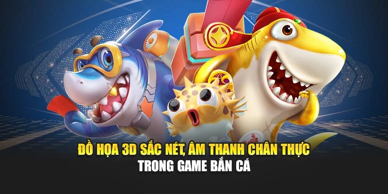Đồ họa 3D sắc nét, âm thanh chân thực trong game bắn cá