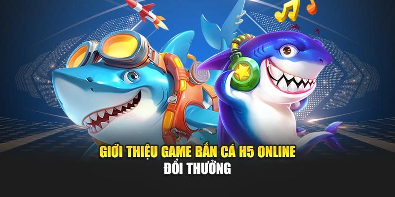 Giới thiệu game Bắn Cá H5 online đổi thưởng