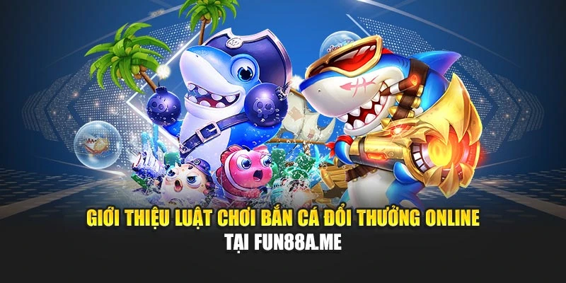Giới thiệu luật chơi bắn cá đổi thưởng online tại fun88a