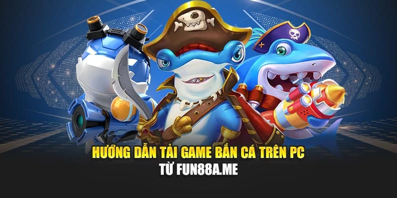 Hướng dẫn tải game bắn cá trên PC từ fun88a