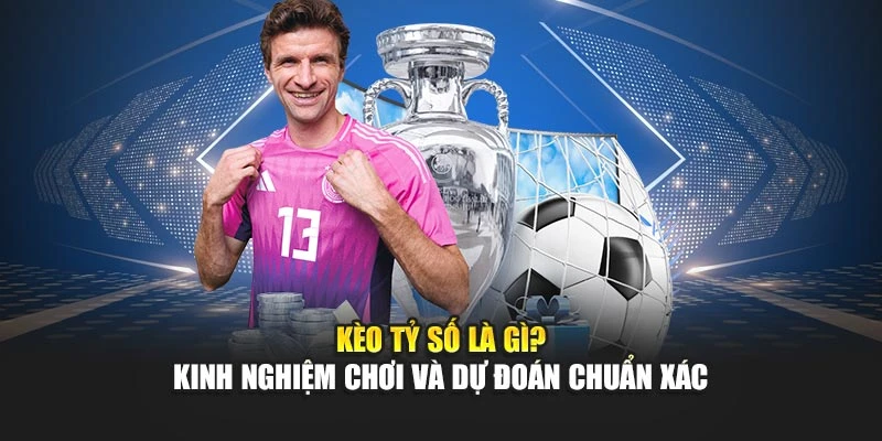 Kèo Tỷ Số Là Gì? Kinh Nghiệm Chơi Và Dự Đoán Chuẩn Xác