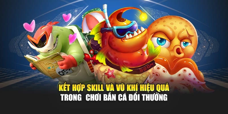 Kết hợp skill và vũ khí hiệu quả trong chơi bắn cá đổi thưởng