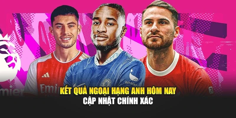 Kết quả Ngoại Hạng Anh hôm nay - Cập Nhật Chính Xác