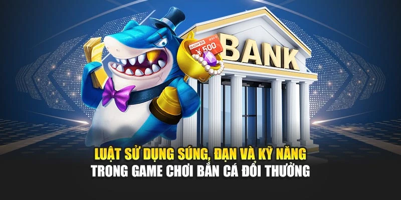 Luật sử dụng súng, đạn và kỹ năng trong game chơi bắn cá đổi thưởng