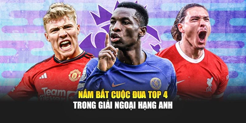 Nắm bắt cuộc đua top 4 trong giải Ngoại hạng Anh