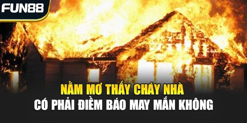 Nằm Mơ Thấy Cháy Nhà Có Phải Điềm Báo May Mắn Không