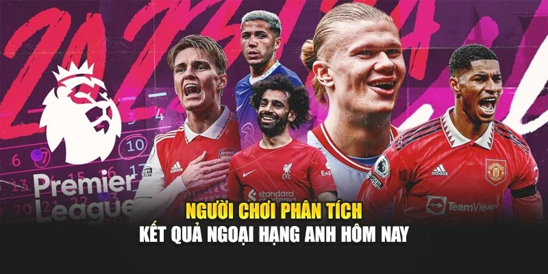 Người chơi phân tích Kết quả Ngoại Hạng Anh hôm nay