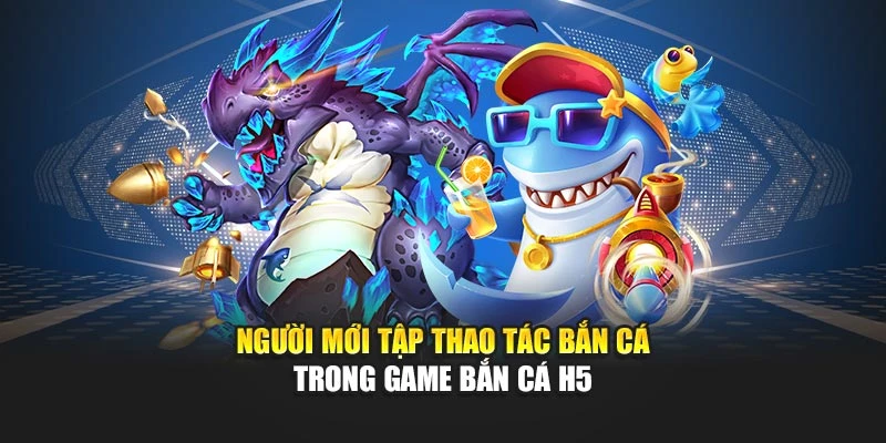 Người mới tập thao tác bắn cá trong game bắn cá H5