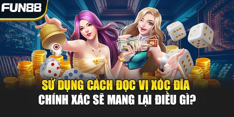 Sử dụng cách đọc vị Xóc Đĩa chính xác sẽ mang lại điều gì?