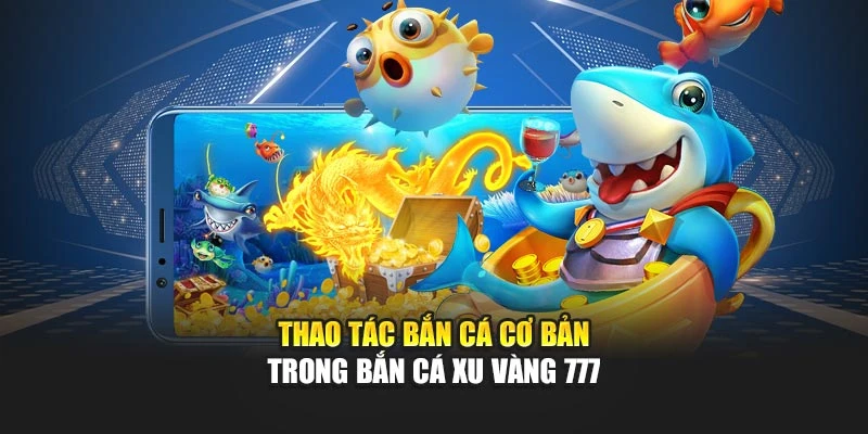 Thao tác bắn cá cơ bản trong bắn cá xu vàng 777