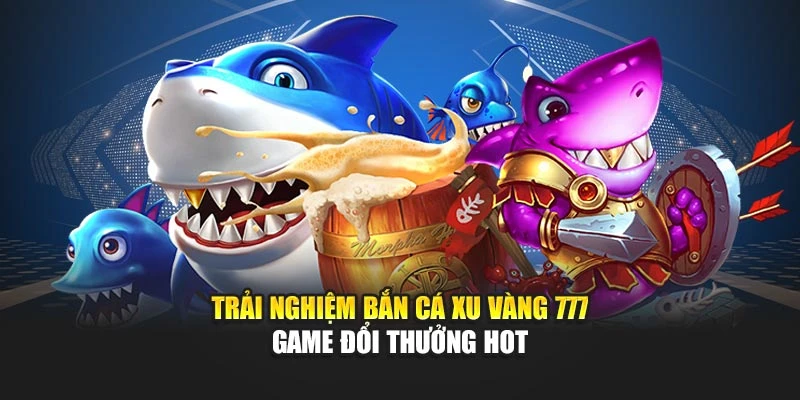 Trải nghiệm bắn cá xu vàng 777 - Game đổi thưởng hot