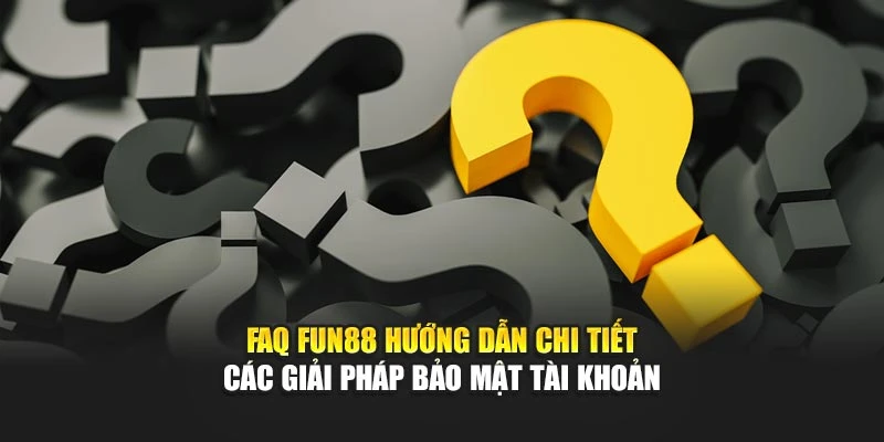 FAQ Fun88 hướng dẫn chi tiết các giải pháp bảo mật tài khoản